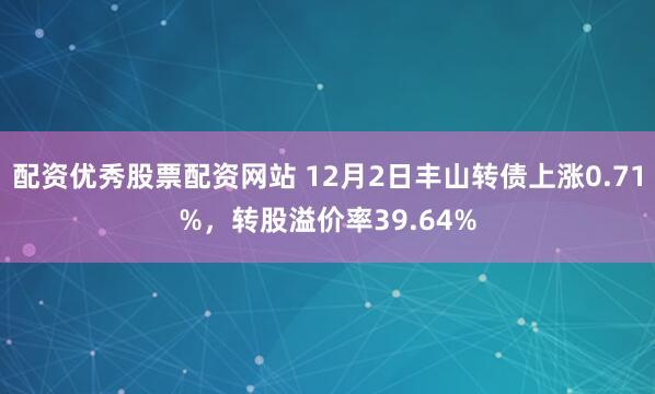 配资优秀股票配资网站 12月2日丰山转债上涨0.71%，转股溢价率39.64%