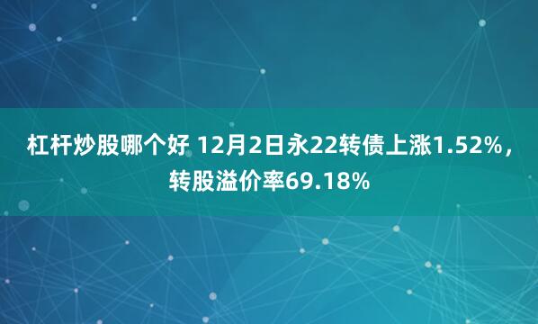 杠杆炒股哪个好 12月2日永22转债上涨1.52%，转股溢价率69.18%