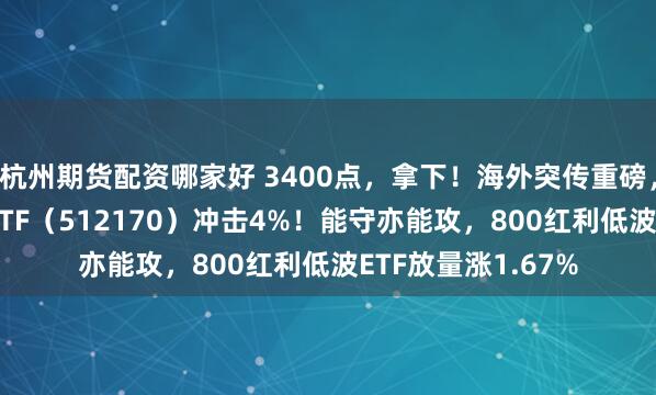 杭州期货配资哪家好 3400点，拿下！海外突传重磅，CXO狂飙，医疗ETF（512170）冲击4%！能守亦能攻，800红利低波ETF放量涨1.67%