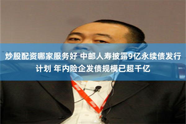 炒股配资哪家服务好 中邮人寿披露9亿永续债发行计划 年内险企发债规模已超千亿