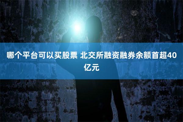 哪个平台可以买股票 北交所融资融券余额首超40亿元