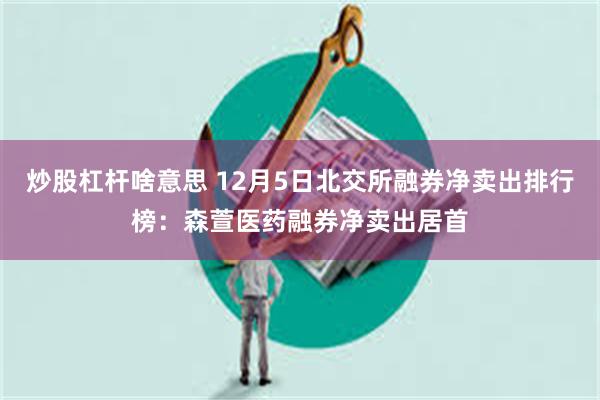 炒股杠杆啥意思 12月5日北交所融券净卖出排行榜：森萱医药融券净卖出居首