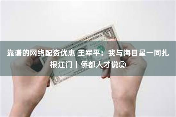 靠谱的网络配资优惠 王军平：我与海目星一同扎根江门｜侨都人才说②