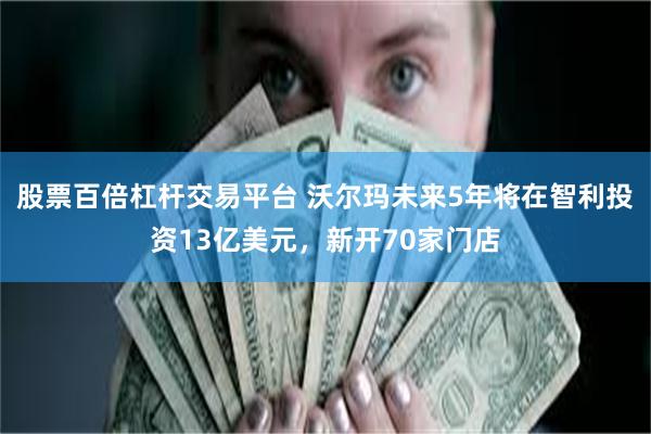 股票百倍杠杆交易平台 沃尔玛未来5年将在智利投资13亿美元，新开70家门店