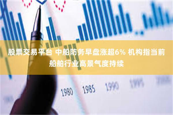 股票交易平台 中船防务早盘涨超6% 机构指当前船舶行业高景气度持续