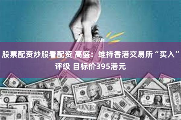 股票配资炒股看配资 高盛：维持香港交易所“买入”评级 目标价395港元