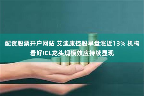 配资股票开户网站 艾迪康控股早盘涨近13% 机构看好ICL龙头规模效应持续显现