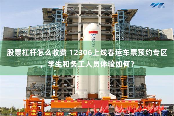 股票杠杆怎么收费 12306上线春运车票预约专区，学生和务工人员体验如何？