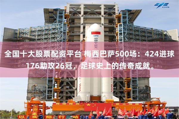 全国十大股票配资平台 梅西巴萨500场：424进球176助攻26冠，足球史上的传奇成就。