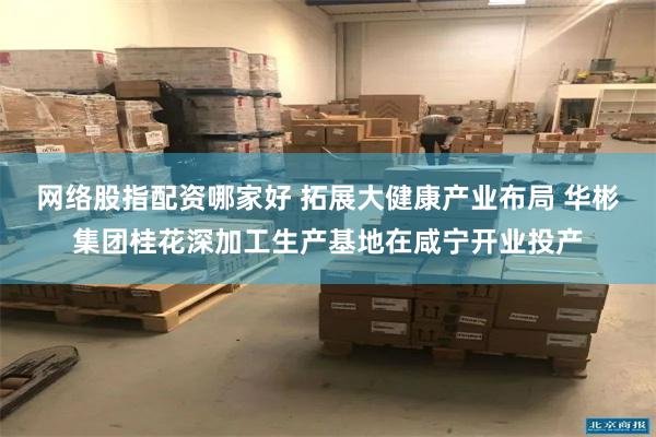 网络股指配资哪家好 拓展大健康产业布局 华彬集团桂花深加工生产基地在咸宁开业投产