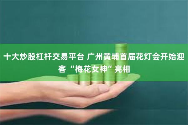 十大炒股杠杆交易平台 广州黄埔首届花灯会开始迎客 “梅花女神”亮相