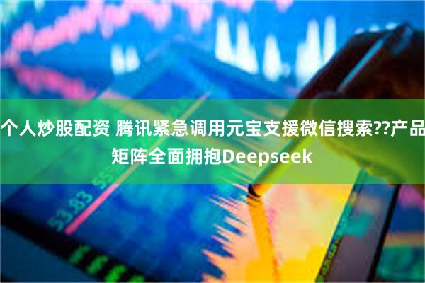 个人炒股配资 腾讯紧急调用元宝支援微信搜索??产品矩阵全面拥抱Deepseek