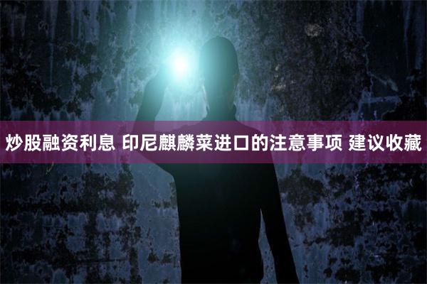 炒股融资利息 印尼麒麟菜进口的注意事项 建议收藏