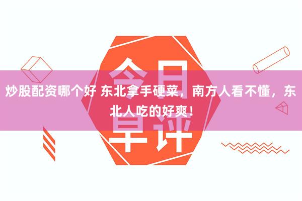 炒股配资哪个好 东北拿手硬菜，南方人看不懂，东北人吃的好爽！