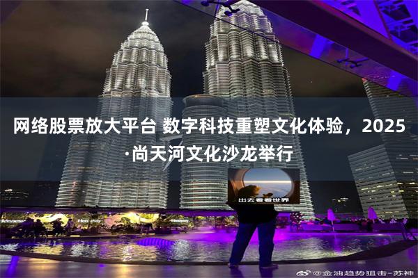 网络股票放大平台 数字科技重塑文化体验，2025·尚天河文化沙龙举行
