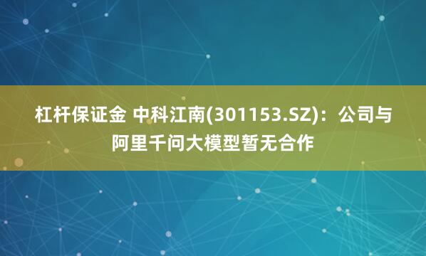 杠杆保证金 中科江南(301153.SZ)：公司与阿里千问大模型暂无合作
