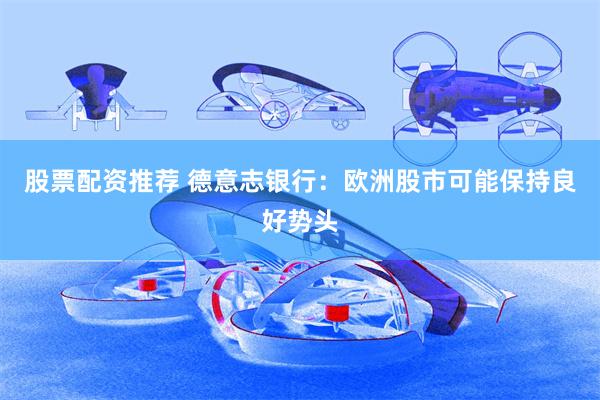 股票配资推荐 德意志银行：欧洲股市可能保持良好势头