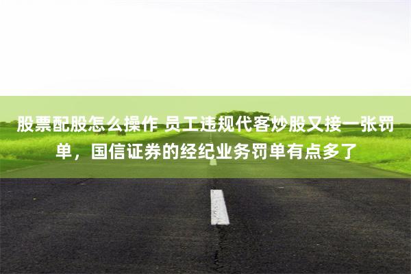 股票配股怎么操作 员工违规代客炒股又接一张罚单，国信证券的经纪业务罚单有点多了