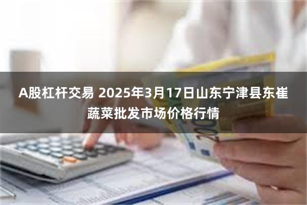 A股杠杆交易 2025年3月17日山东宁津县东崔蔬菜批发市场价格行情