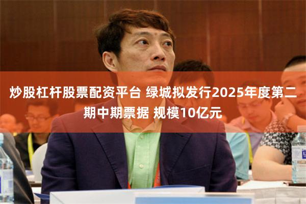 炒股杠杆股票配资平台 绿城拟发行2025年度第二期中期票据 规模10亿元