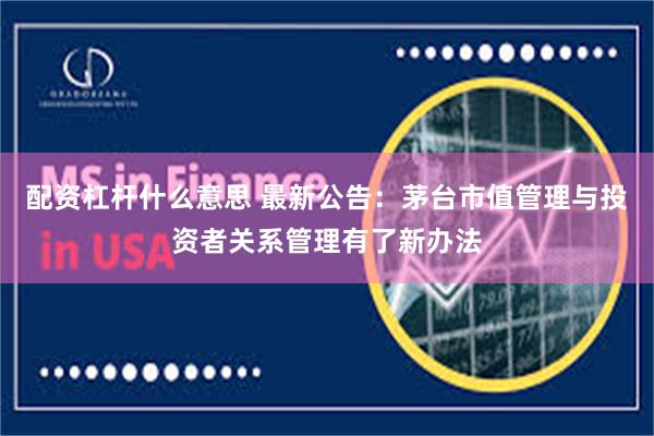 配资杠杆什么意思 最新公告：茅台市值管理与投资者关系管理有了新办法