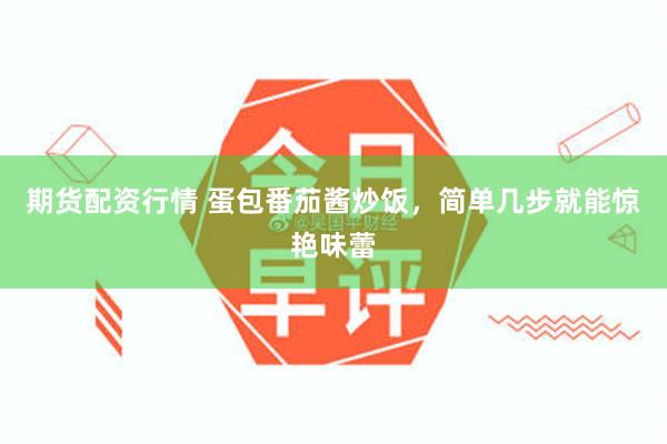 期货配资行情 蛋包番茄酱炒饭，简单几步就能惊艳味蕾