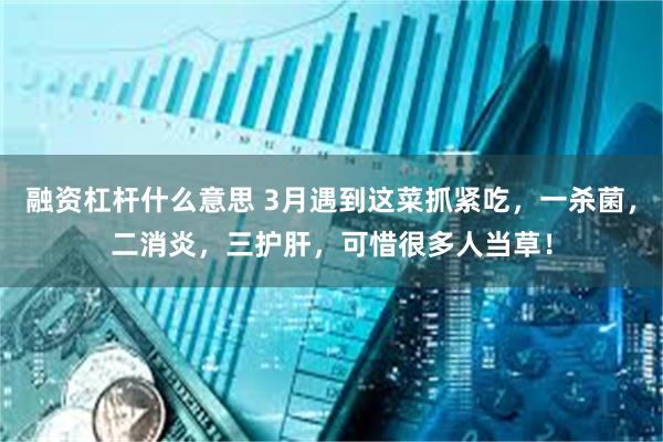 融资杠杆什么意思 3月遇到这菜抓紧吃，一杀菌，二消炎，三护肝，可惜很多人当草！
