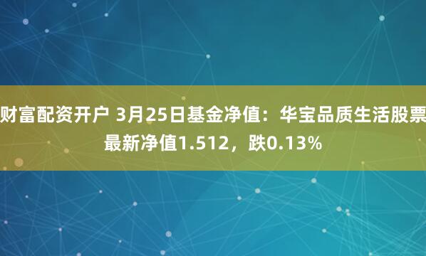 财富配资开户 3月25日基金净值：华宝品质生活股票最新净值1.512，跌0.13%