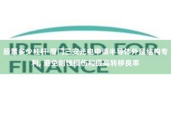 股票多少杠杆 厦门三安光电申请半导体外延结构专利, 避免刻蚀损伤和提高转移良率