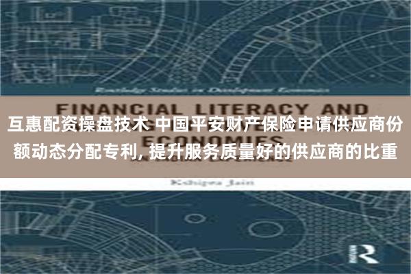 互惠配资操盘技术 中国平安财产保险申请供应商份额动态分配专利, 提升服务质量好的供应商的比重