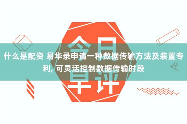 什么是配资 易华录申请一种数据传输方法及装置专利, 可灵活控制数据传输时段