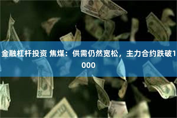 金融杠杆投资 焦煤：供需仍然宽松，主力合约跌破1000