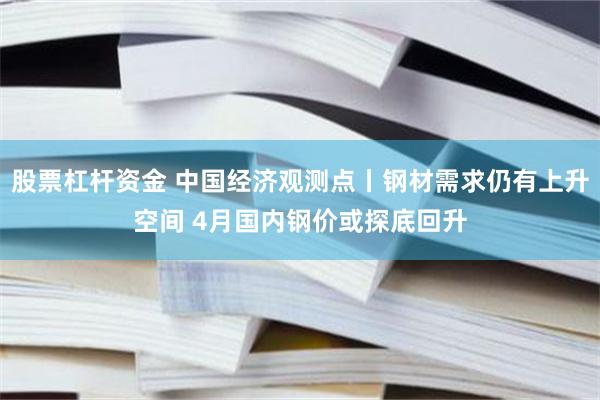 股票杠杆资金 中国经济观测点丨钢材需求仍有上升空间 4月国内钢价或探底回升