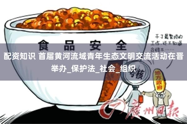 配资知识 首届黄河流域青年生态文明交流活动在晋举办_保护法_社会_组织