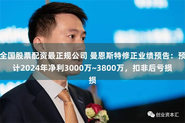全国股票配资最正规公司 曼恩斯特修正业绩预告：预计2024年净利3000万~3800万，扣非后亏损