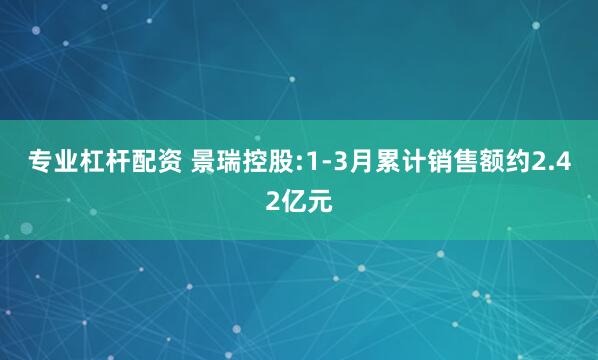 专业杠杆配资 景瑞控股:1-3月累计销售额约2.42亿元