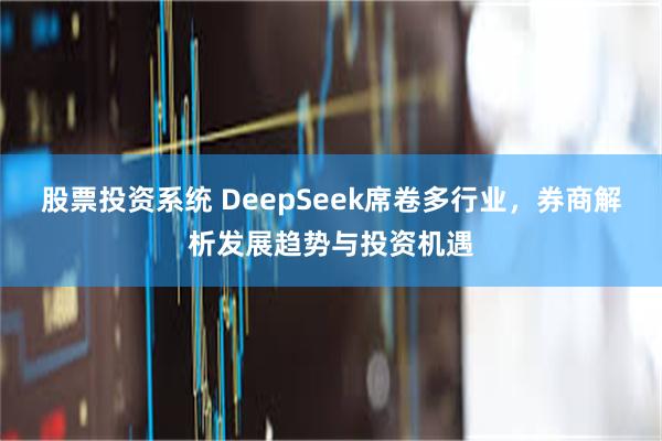 股票投资系统 DeepSeek席卷多行业，券商解析发展趋势与投资机遇