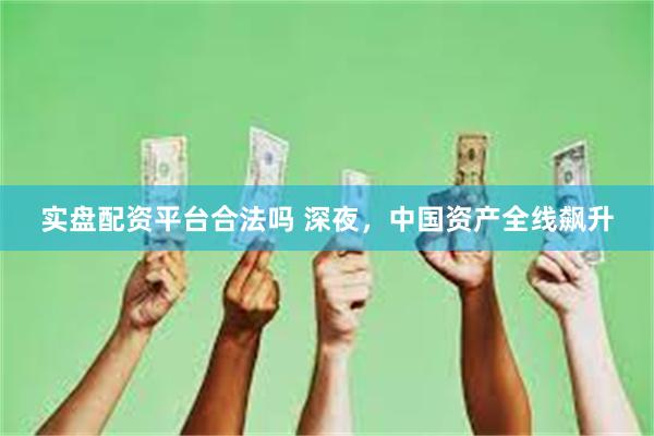 实盘配资平台合法吗 深夜，中国资产全线飙升