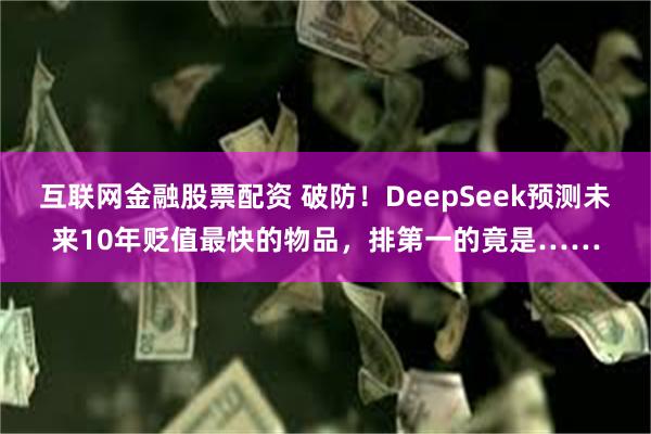 互联网金融股票配资 破防！DeepSeek预测未来10年贬值最快的物品，排第一的竟是……