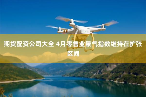 期货配资公司大全 4月零售业景气指数维持在扩张区间