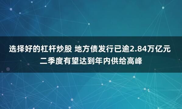 选择好的杠杆炒股 地方债发行已逾2.84万亿元 二季度有望达到年内供给高峰