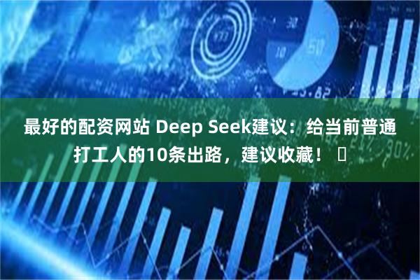 最好的配资网站 Deep Seek建议：给当前普通打工人的10条出路，建议收藏！ ​
