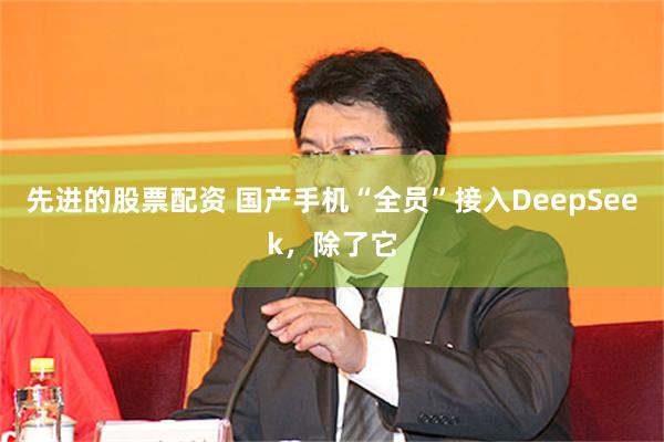 先进的股票配资 国产手机“全员”接入DeepSeek，除了它