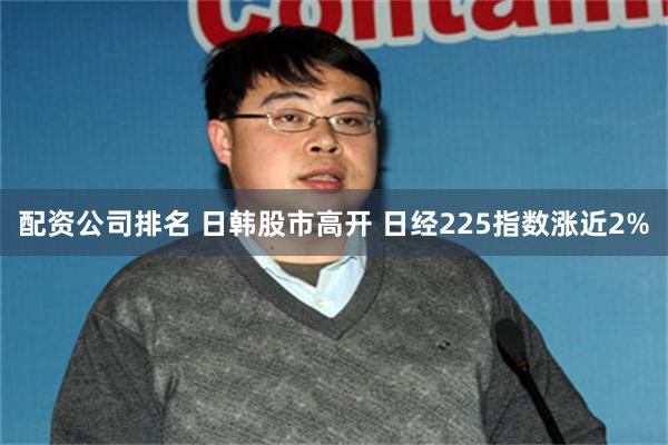配资公司排名 日韩股市高开 日经225指数涨近2%
