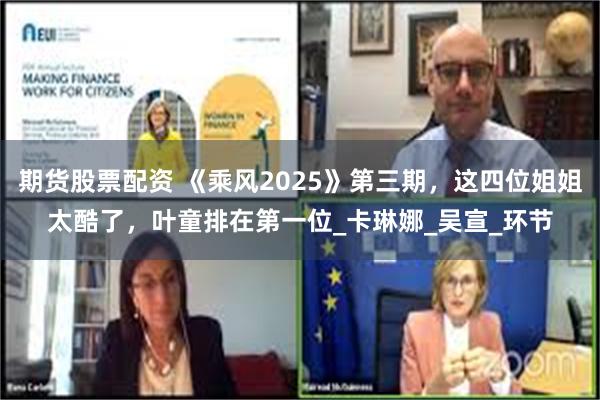 期货股票配资 《乘风2025》第三期，这四位姐姐太酷了，叶童排在第一位_卡琳娜_吴宣_环节