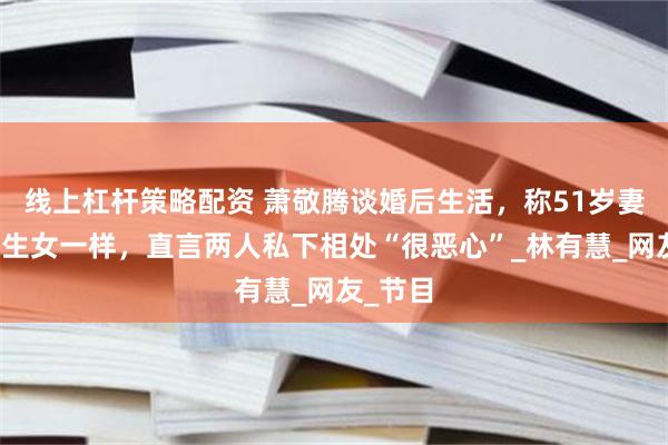 线上杠杆策略配资 萧敬腾谈婚后生活，称51岁妻子像独生女一样，直言两人私下相处“很恶心”_林有慧_网友_节目