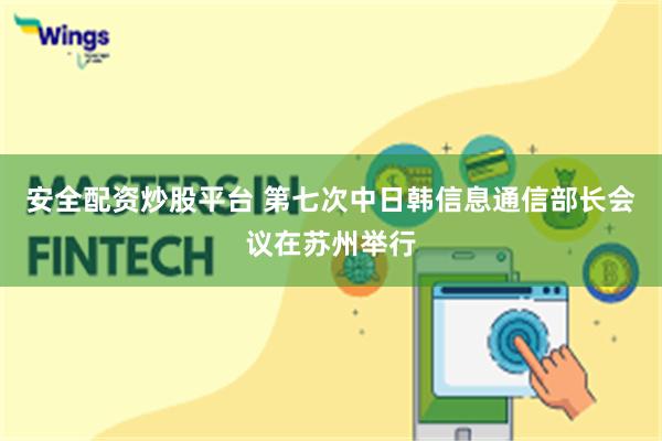 安全配资炒股平台 第七次中日韩信息通信部长会议在苏州举行