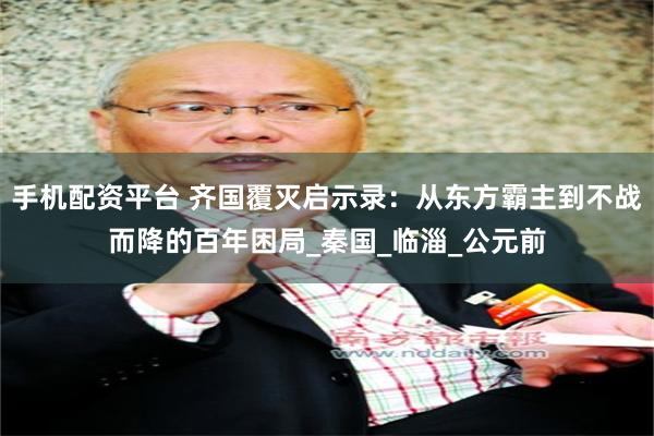 手机配资平台 齐国覆灭启示录：从东方霸主到不战而降的百年困局_秦国_临淄_公元前