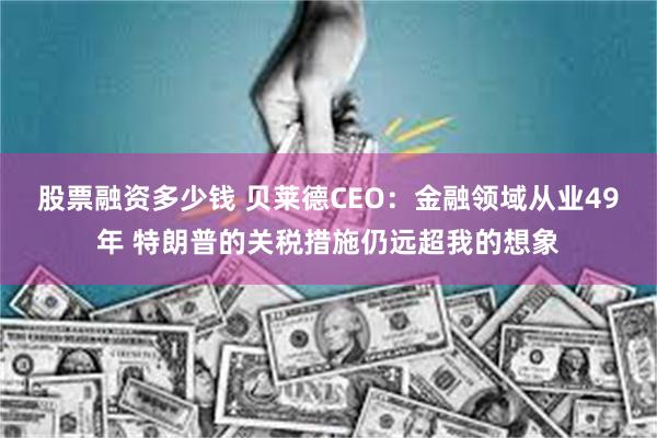 股票融资多少钱 贝莱德CEO：金融领域从业49年 特朗普的关税措施仍远超我的想象