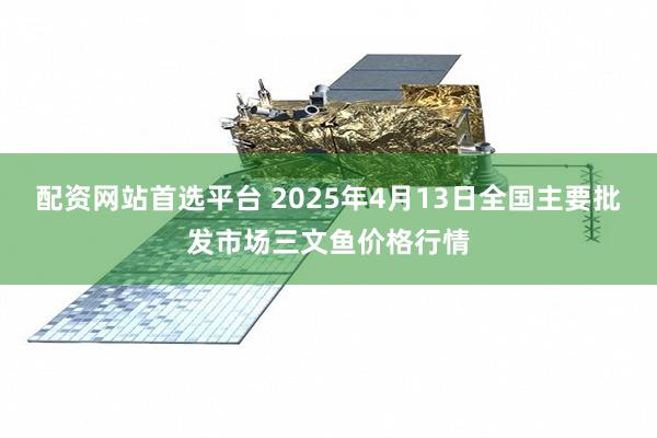 配资网站首选平台 2025年4月13日全国主要批发市场三文鱼价格行情